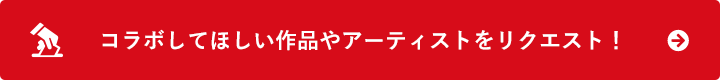 コラボしてほしい作品やアーティストをリクエスト!